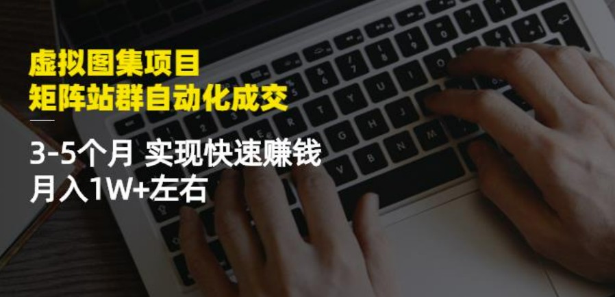 虚拟图集网站训练营项目：矩阵站群自动化成交，3-5个月实现快速赚钱月入1W+左右