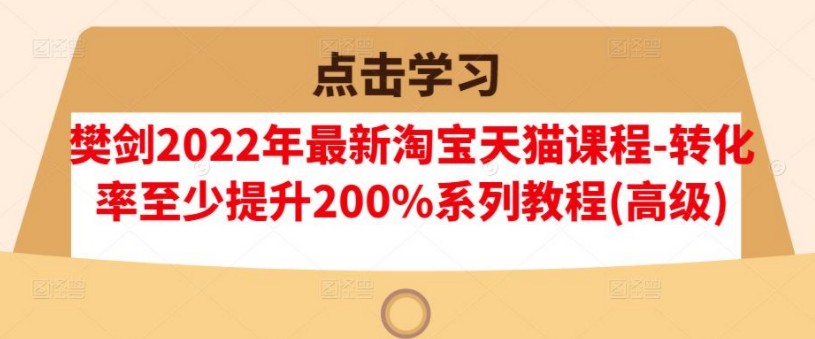 樊剑2022年12月最新淘宝天猫课程-转化率至少提升200%系列教程(高级)