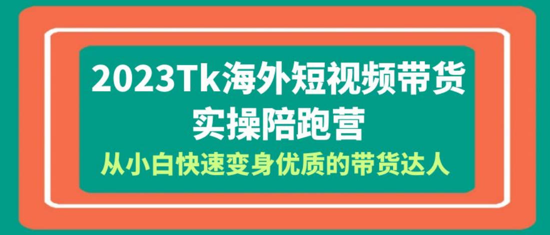 2023-Tk海外短视频带货-实操陪跑营，从小白快速变身优质的带货达人