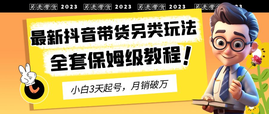 2023年最新抖音带货另类玩法，3天起号，月销破万（保姆级教程）