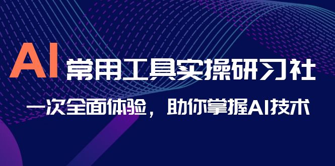 AI-常用工具实操研习社，一次全面体验，助你掌握AI技术