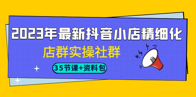 023年最新抖音小店精细化-店群实操社群（35节课+资料包）