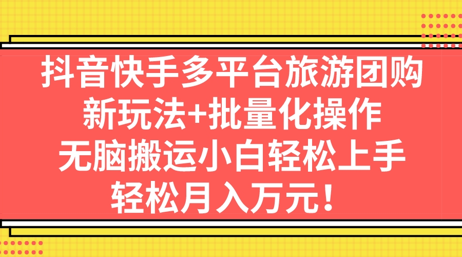 抖音快手多平台旅游团购，新玩法+批量化操作，无脑搬运小白轻松上手