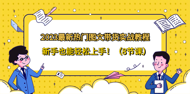 2023最新热门-图文带货实战教程，新手也能轻松上手！（8节课）