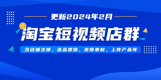 淘宝短视频店群（更新2024年2月）含店铺注册、选品思路、视频素材、上传