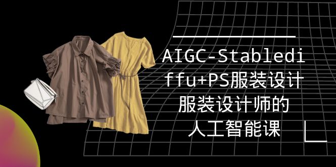 实战培训班：AIGC-Stablediffu+PS服装设计-服装设计师的人工智能课（16节）