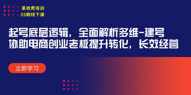 某收费培训39期线下课：起号底层逻辑，全面解析多维 建号特训营，协助电商创业老板提升转化