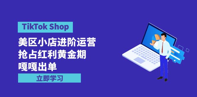 TikTok Shop-美区小店进阶运营，抢占红利黄金期 嘎嘎出单（7节课）