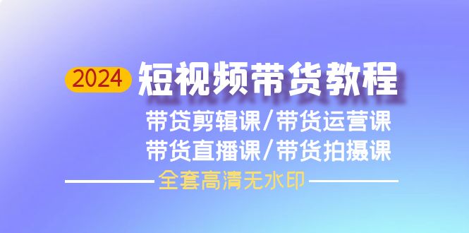 2024短视频带货教程，剪辑课+运营课+直播课+拍摄课（全套高清无水印）