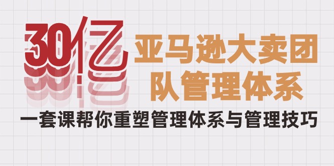 0亿-亚马逊大卖团队管理体系，一套课帮你重塑管理体系与管理技巧