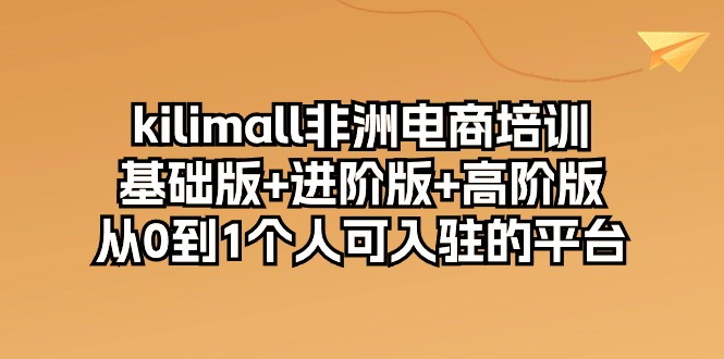 kilimall非洲电商培训，基础版+进阶版+高阶版 从0-1个人可入驻的平台-12节