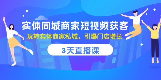 实体同城商家短视频获客，3天直播课，玩转实体商家私域，引爆门店增长