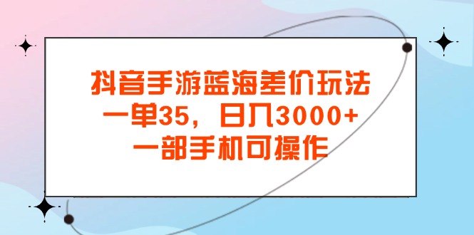 抖音手游蓝海差价玩法，一单35，日入3000+，一部手机可操作