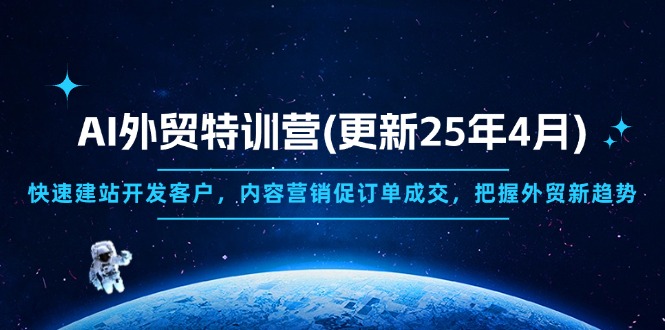 AI外贸特训营(更新25年4月)，快速建站开发客户，内容营销促订单成交