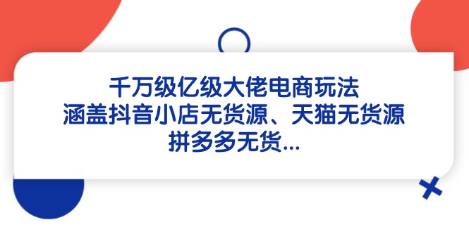 千万级亿级大佬电商玩法：涵盖抖音小店无货源、天猫无货源、拼多多无货源