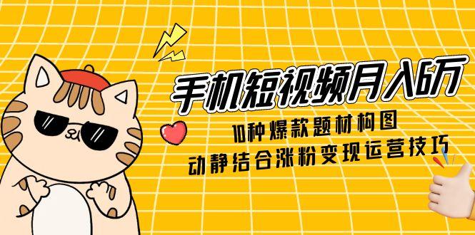 机短视频月入6万，10种爆款题材构图，动静结合涨粉变现运营技巧