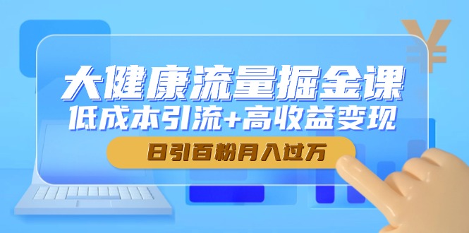 健康流量掘金课，低成本引流+高收益变现，日引百粉月入过万