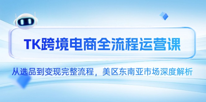 K跨境电商全流程运营课，从选品到变现完整流程，美区东南亚市场深度解析