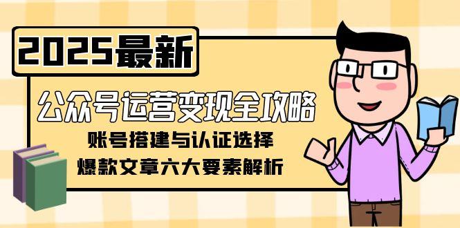 众号运营变现全攻略，账号搭建与认证选择，爆款文章六大要素解析