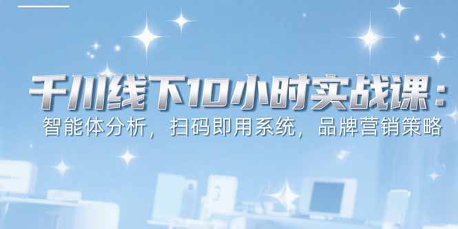 千川线下10小时实战课：智能体分析，扫码即用系统，品牌营销策略
