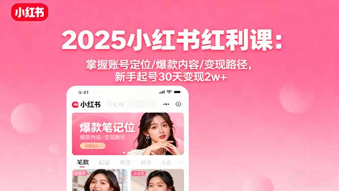 2025小红书红利课:掌握账号定位/爆款内容/变现路径,新手起号30天变现2w+