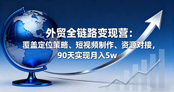 外贸全链路变现营:覆盖定位策略、短视频制作、资源对接,90天实现月入5w
