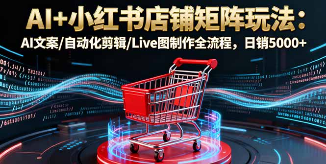 AI+小红书店铺矩阵玩法：AI文案/自动化剪辑/Live图制作全流程
