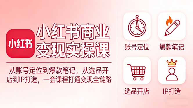 小红书商业变现实操课：从账号定位到爆款笔记，从选品开店到IP打造，一套课程打通变现全链路