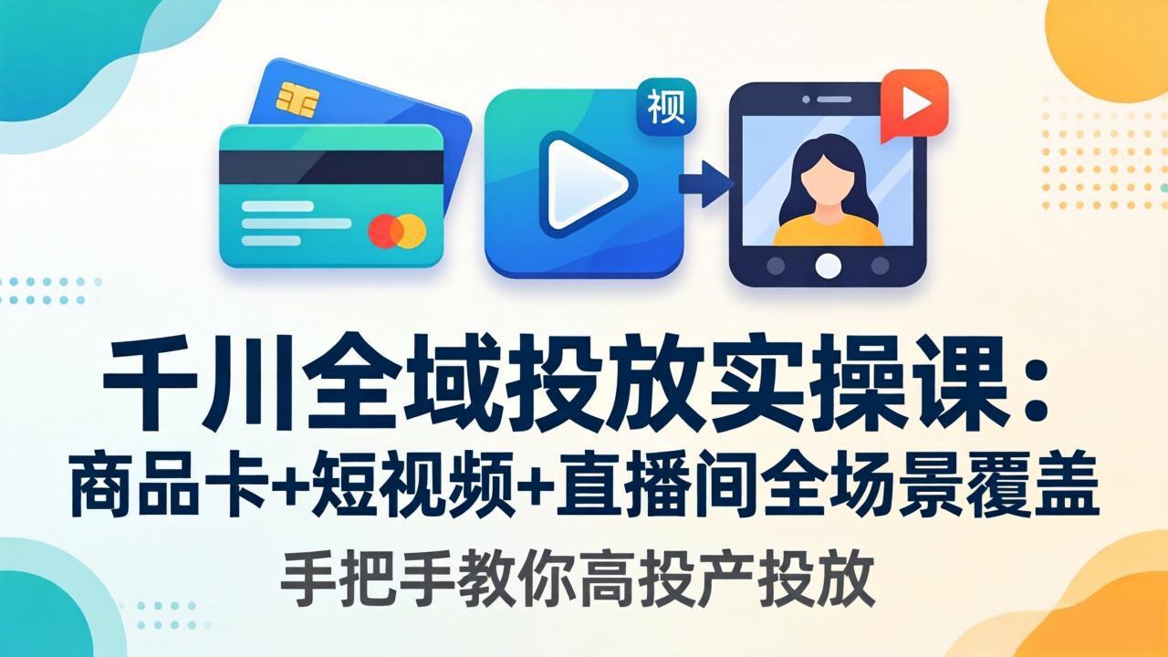 千川全域投放实操课：商品卡+短视频+直播间全场景覆盖，手把手教你高投产投放