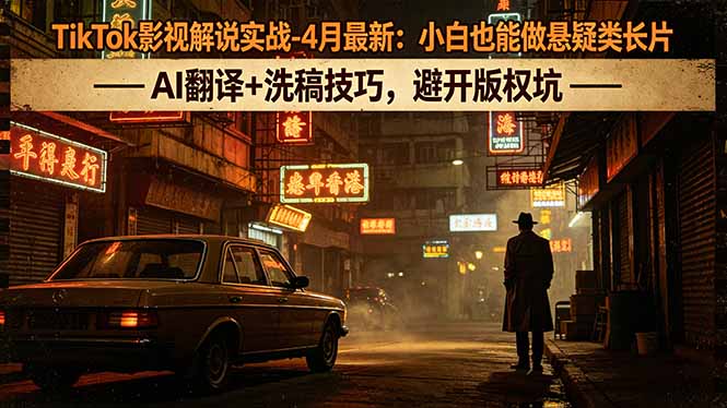 TikTok影视解说实战：小白也能做悬疑类长片，AI翻译+洗稿技巧，避开版权坑