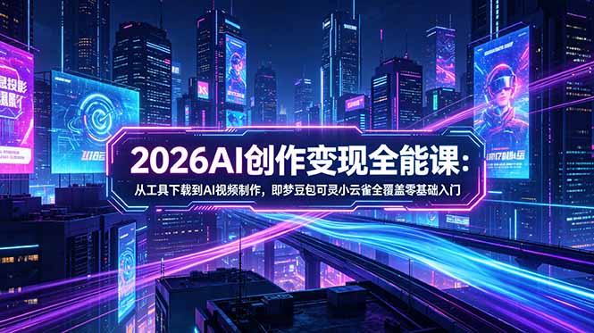 2026AI创作变现全能课：从工具下载到AI视频制作，即梦豆包可灵小云雀全覆盖零基础入门