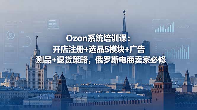 Ozon系统培训课：开店注册+选品5模块+广告测品+退货策略，俄罗斯电商卖家必修
