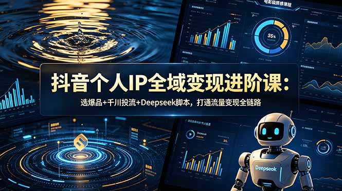 抖音个人IP全域变现进阶课：选爆品+千川投流+Deepseek脚本，打通流量变现全链路
